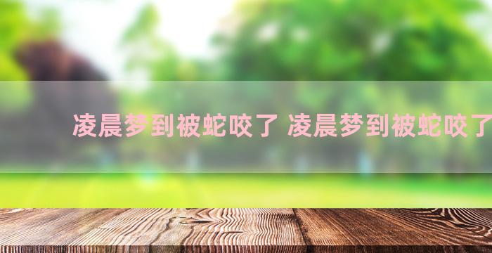 凌晨梦到被蛇咬了 凌晨梦到被蛇咬了一口